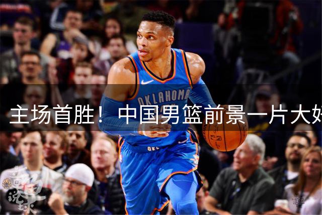 主场首胜！中国男篮前景一片大好，比赛诞生两大意想不到