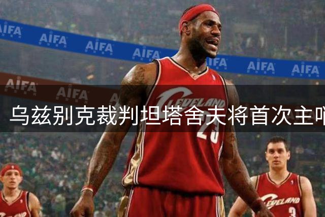 乌兹别克裁判坦塔舍夫将首次主哨国安赛事