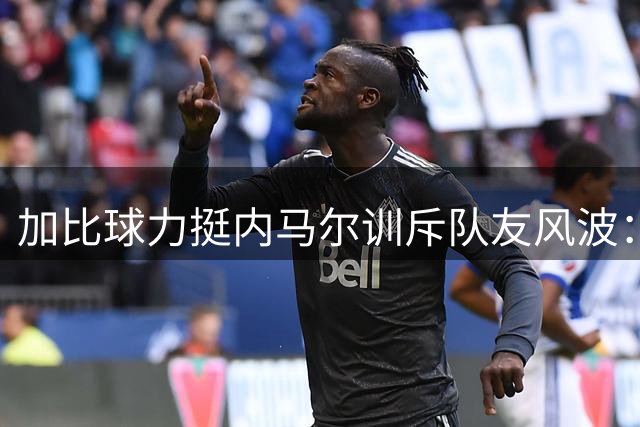 加比球力挺内马尔训斥队友风波：队长职责不应被曲解