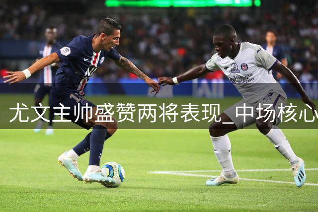 尤文主帅盛赞两将表现 中场核心有望留队
