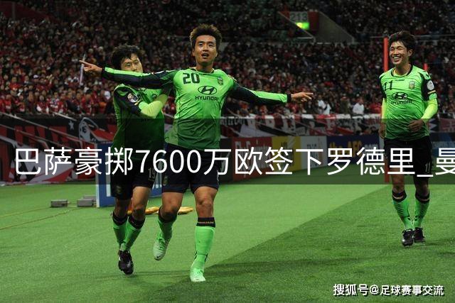 巴萨豪掷7600万欧签下罗德里 曼城痛失中场核心
