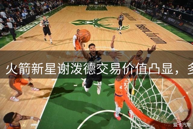 火箭新星谢泼德交易价值凸显，多队关注22岁射手潜力