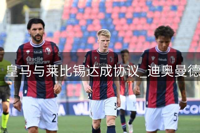 皇马与莱比锡达成协议 迪奥曼德即将登陆伯纳乌