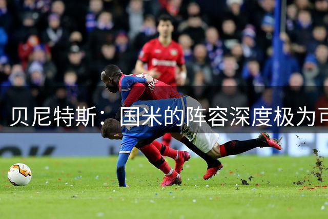 贝尼特斯：国米的阵容深度极为可观 米兰察觉到了变革的必要性