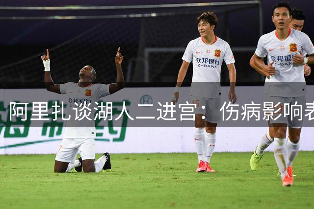 阿里扎谈湖人二进宫：伤病影响表现 与首次夺冠经历大不同