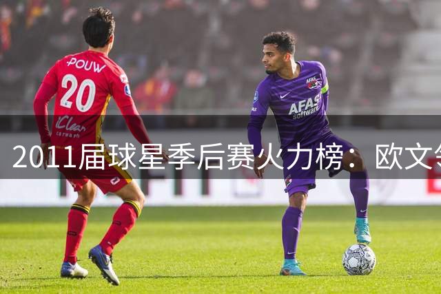 2011届球星季后赛火力榜：欧文领衔 小刺客伦纳德紧随其后