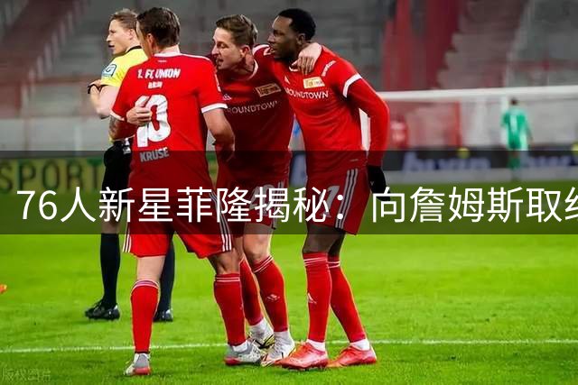 76人新星菲隆揭秘：向詹姆斯取经长寿秘诀 渴望21年巅峰续航