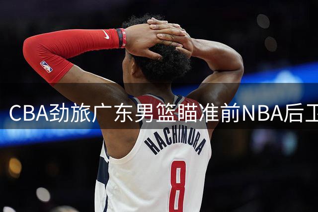 CBA劲旅广东男篮瞄准前NBA后卫补强阵容